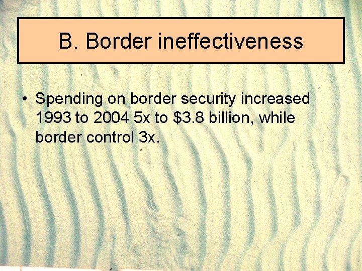 B. Border ineffectiveness • Spending on border security increased 1993 to 2004 5 x