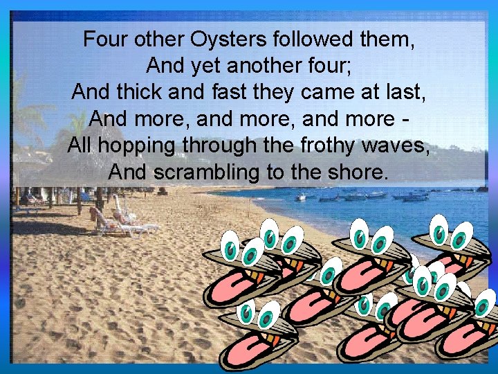 Four other Oysters followed them, And yet another four; And thick and fast they