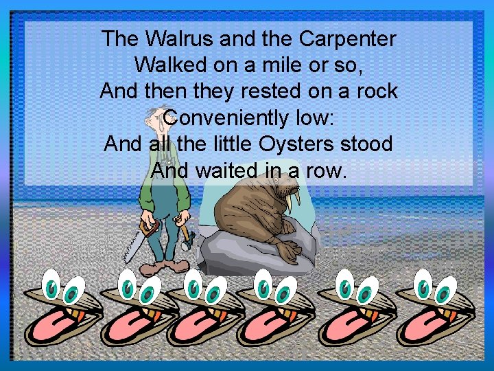 The Walrus and the Carpenter Walked on a mile or so, And then they