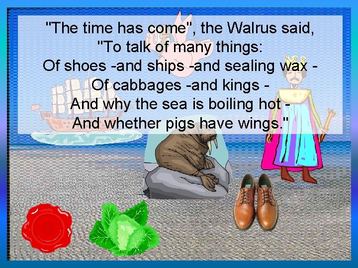 "The time has come", the Walrus said, "To talk of many things: Of shoes