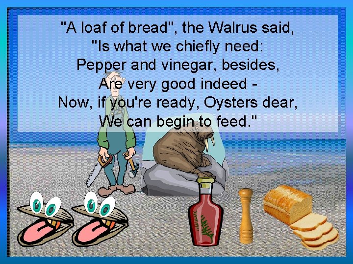"A loaf of bread", the Walrus said, "Is what we chiefly need: Pepper and