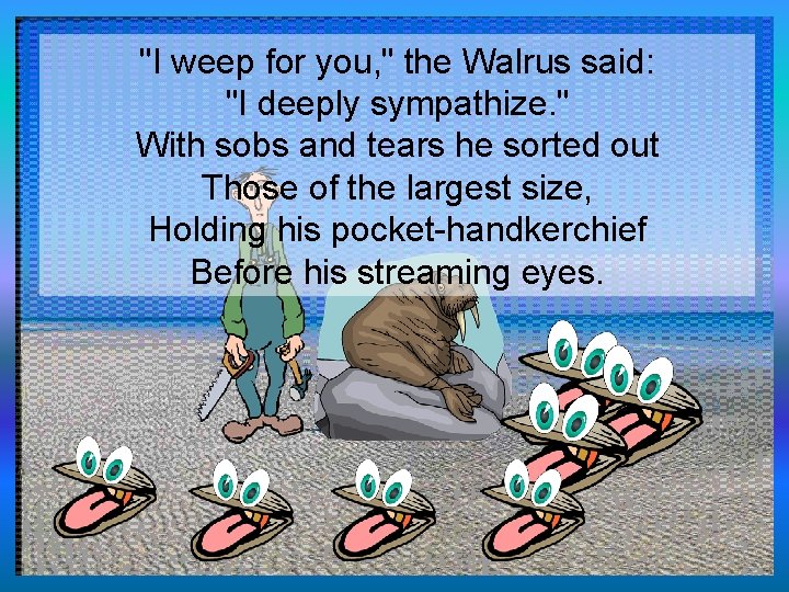 "I weep for you, " the Walrus said: "I deeply sympathize. " With sobs