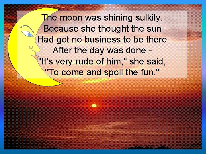 The moon was shining sulkily, Because she thought the sun Had got no business