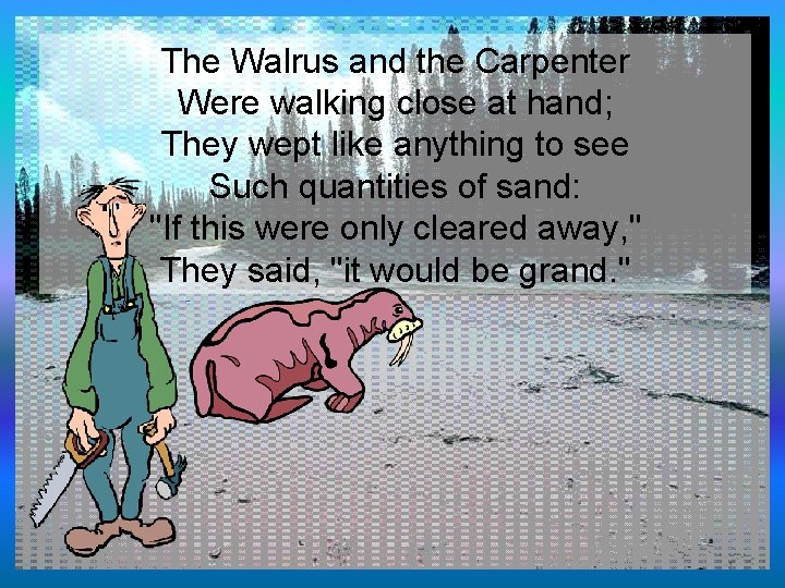 The Walrus and the Carpenter Were walking close at hand; They wept like anything