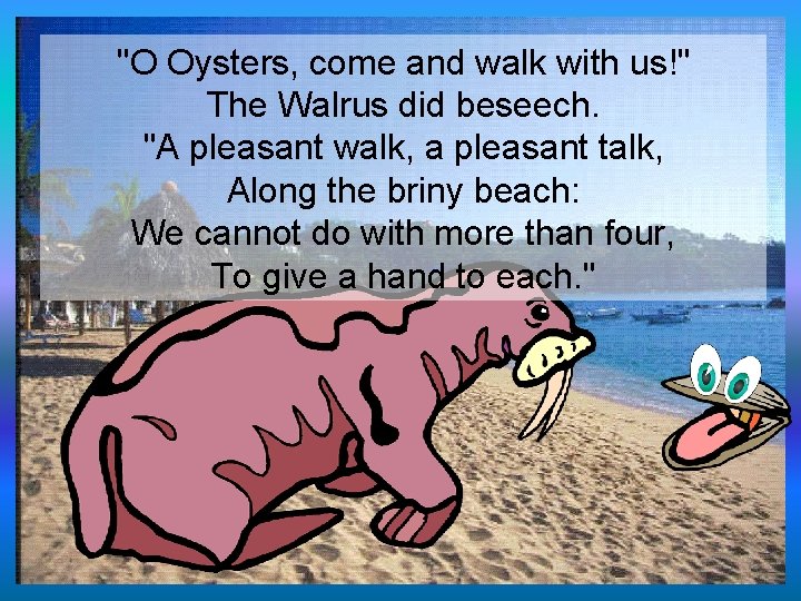"O Oysters, come and walk with us!" The Walrus did beseech. "A pleasant walk,
