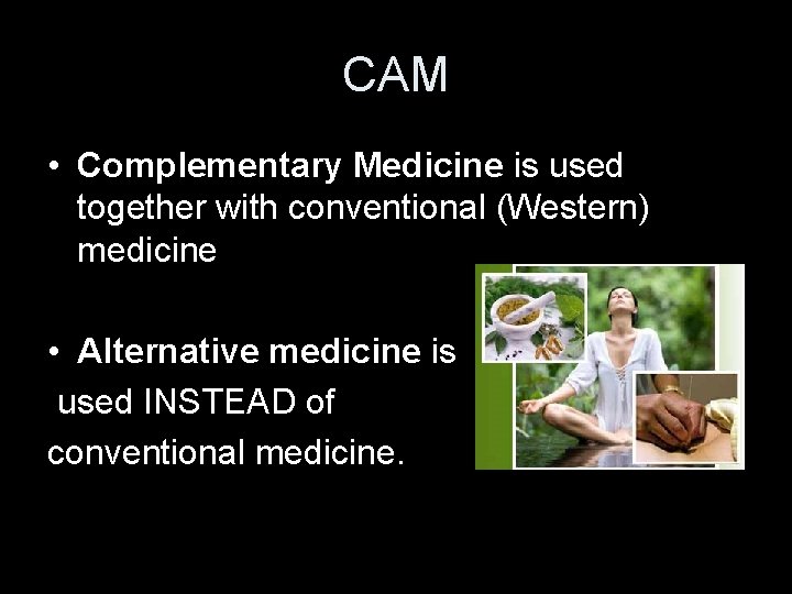 CAM • Complementary Medicine is used together with conventional (Western) medicine • Alternative medicine
