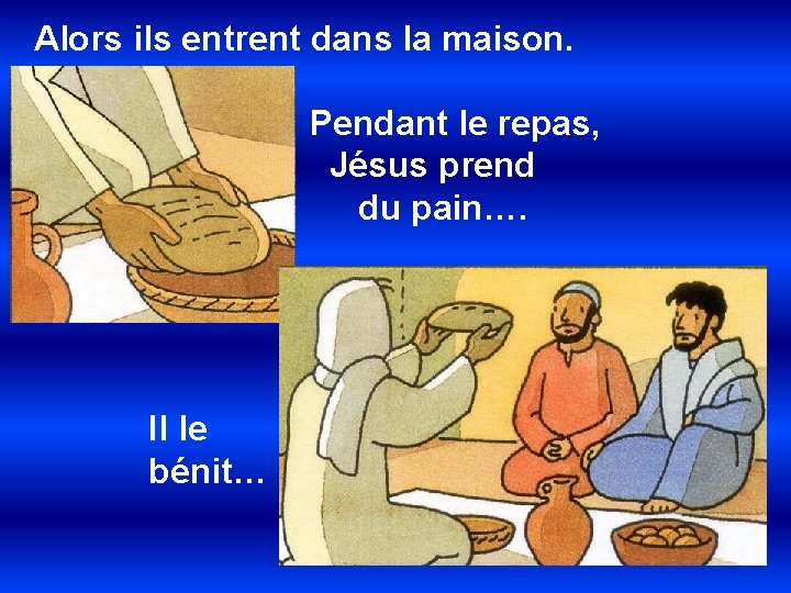 Alors ils entrent dans la maison. Pendant le repas, Jésus prend du pain…. Il