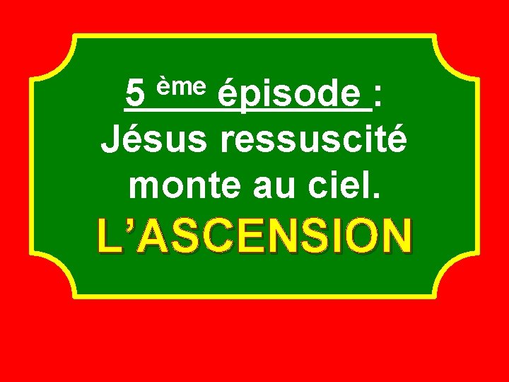 5 épisode : Jésus ressuscité monte au ciel. ème L’ASCENSION 