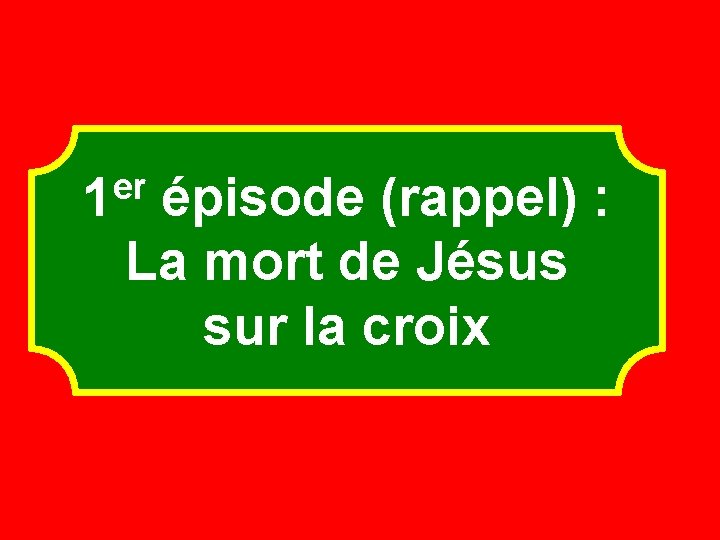 er 1 épisode (rappel) : La mort de Jésus sur la croix 