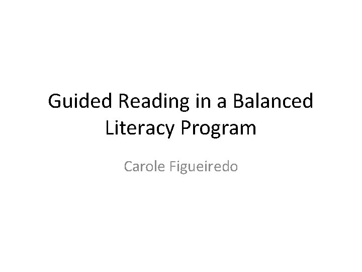 Guided Reading in a Balanced Literacy Program Carole Figueiredo 