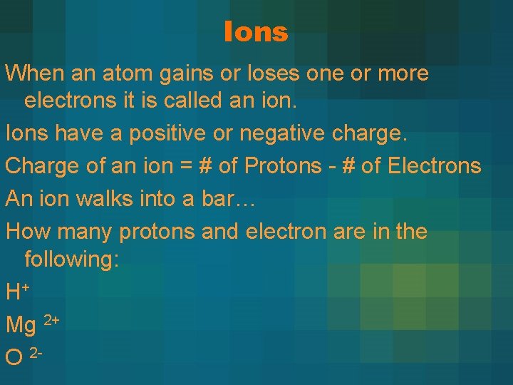 Ions When an atom gains or loses one or more electrons it is called Ions When an atom gains or loses one or more electrons it is called