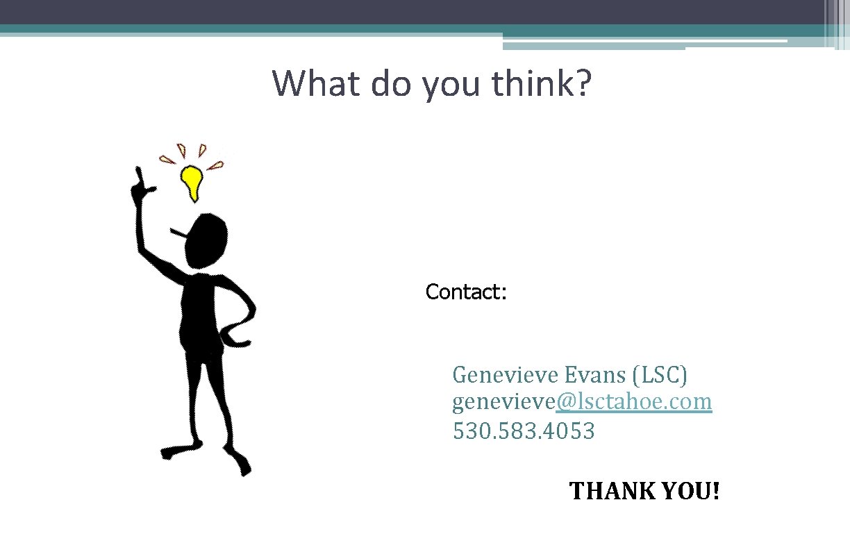 What do you think? Contact: Genevieve Evans (LSC) genevieve@lsctahoe. com 530. 583. 4053 THANK