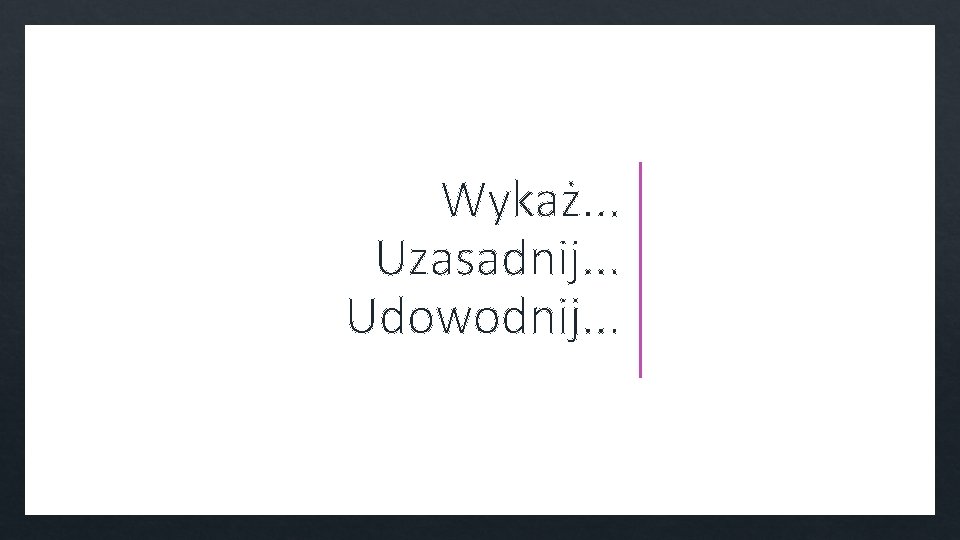 Wykaż. . . Uzasadnij. . . Udowodnij. . . 