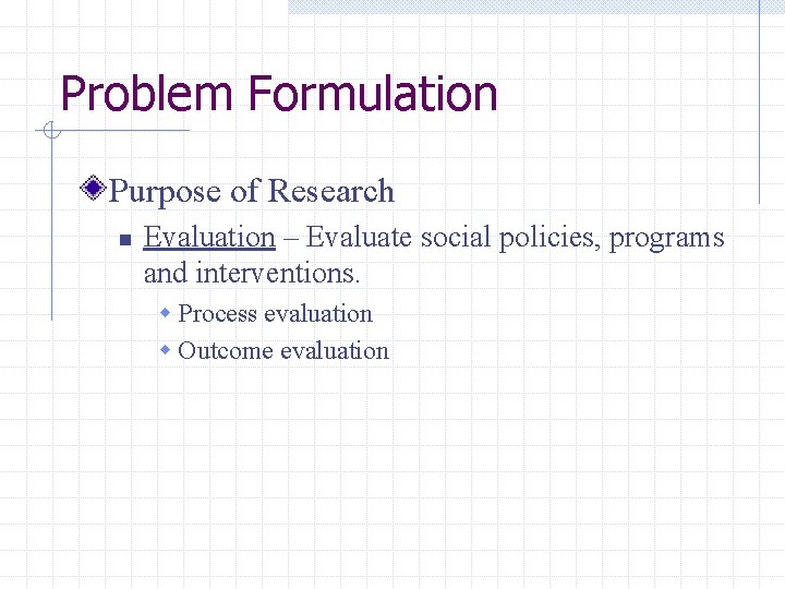 Problem Formulation Purpose of Research n Evaluation – Evaluate social policies, programs and interventions.