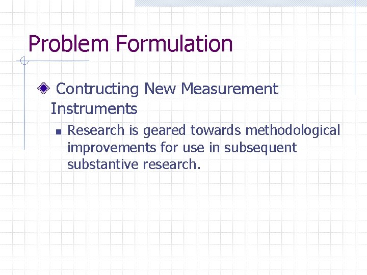 Problem Formulation Contructing New Measurement Instruments n Research is geared towards methodological improvements for