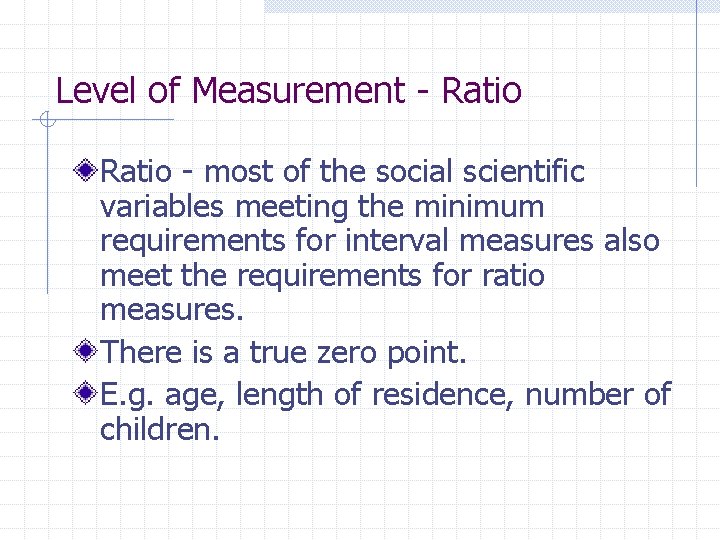 Level of Measurement - Ratio - most of the social scientific variables meeting the