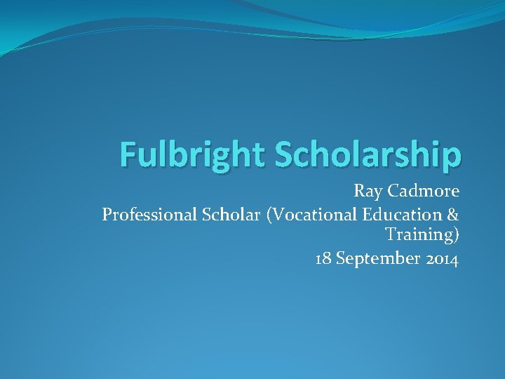 Fulbright Scholarship Ray Cadmore Professional Scholar (Vocational Education & Training) 18 September 2014 
