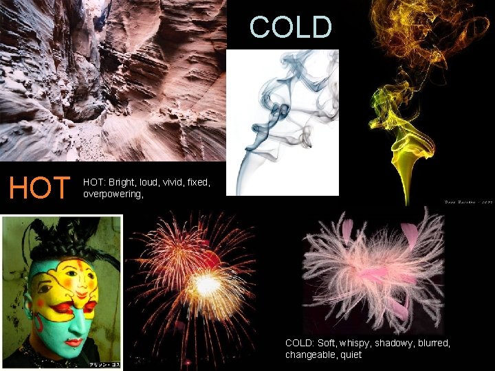 COLD HOT: Bright, loud, vivid, fixed, overpowering, COLD: Soft, whispy, shadowy, blurred, changeable, quiet