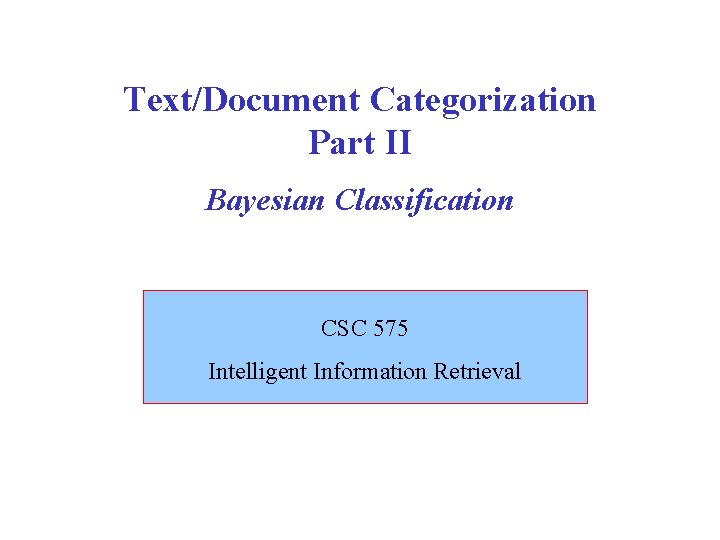 Text/Document Categorization Part II Bayesian Classification CSC 575 Intelligent Information Retrieval 