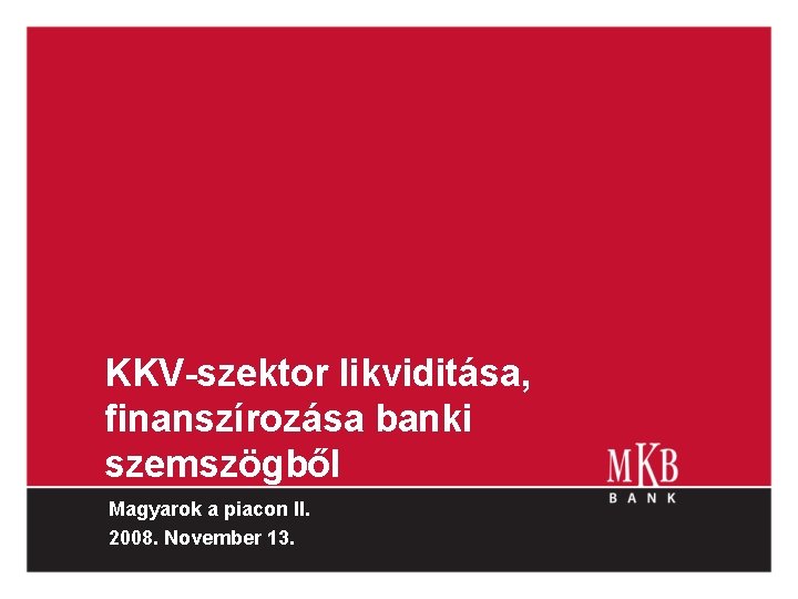 KKV-szektor likviditása, finanszírozása banki szemszögből Magyarok a piacon II. 2008. November 13. 