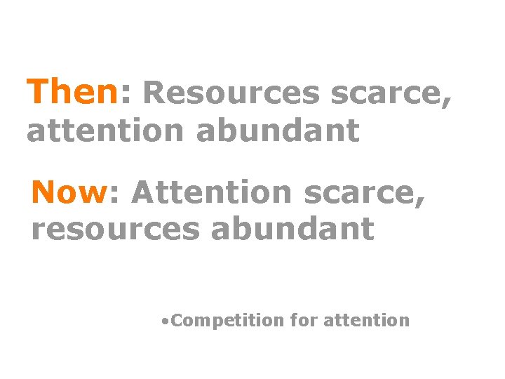 Then: Resources scarce, attention abundant Now: Attention scarce, resources abundant • Competition for attention