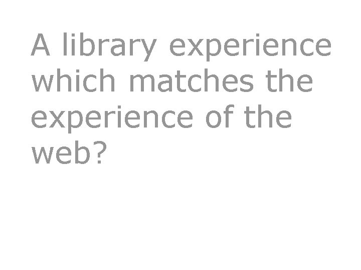 A library experience which matches the experience of the web? 14 