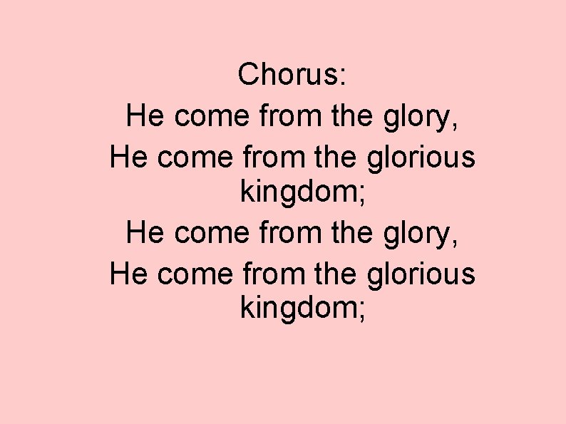 Chorus: He come from the glory, He come from the glorious kingdom; 