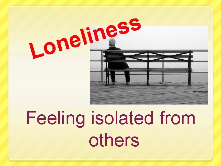 n o L s s e n i l e Feeling isolated from others