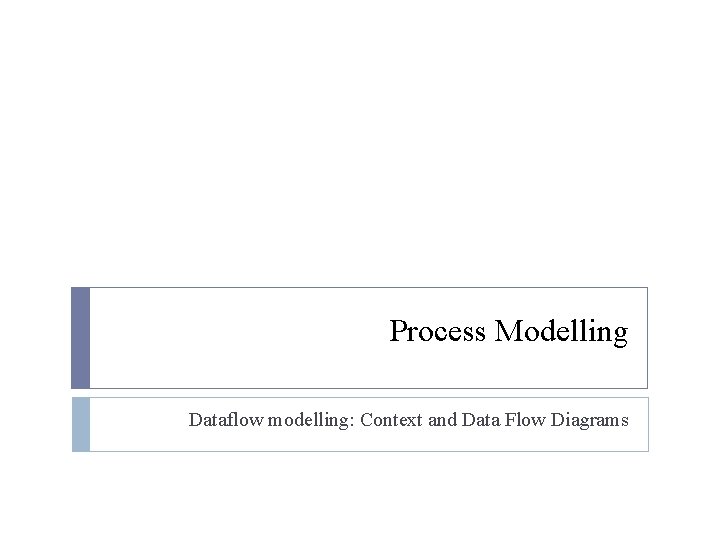 Process Modelling Dataflow modelling: Context and Data Flow Diagrams 