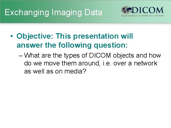 Exchanging Imaging Data • Objective: This presentation will answer the following question: – What