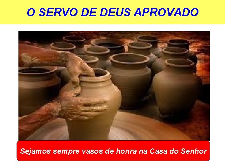 O SERVO DE DEUS APROVADO Sejamos sempre vasos de honra na Casa do Senhor