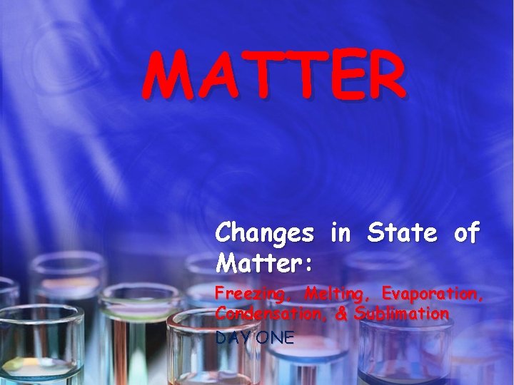 MATTER Changes in State of Matter: Freezing, Melting, Evaporation, Condensation, & Sublimation DAY ONE