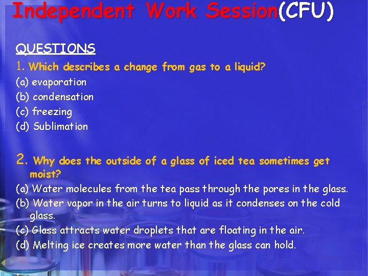 Independent Work Session(CFU) QUESTIONS 1. Which describes a change from gas to a liquid? Independent Work Session(CFU) QUESTIONS 1. Which describes a change from gas to a liquid?