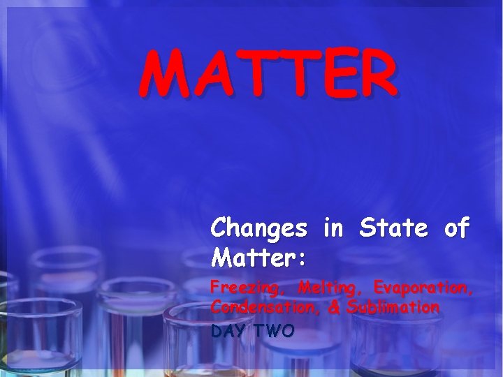 MATTER Changes in State of Matter: Freezing, Melting, Evaporation, Condensation, & Sublimation DAY TWO