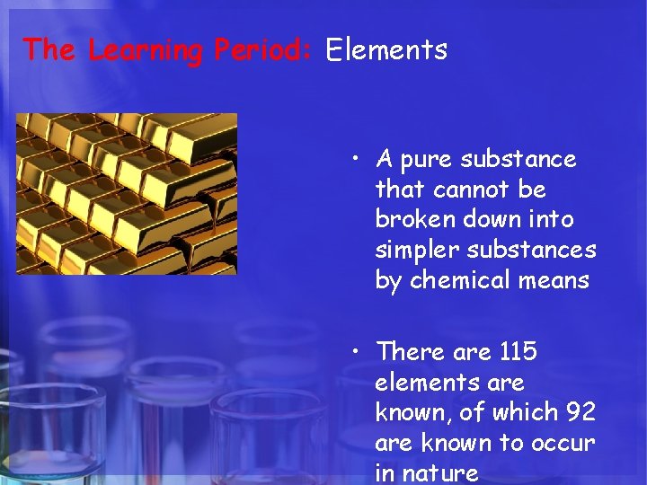 The Learning Period: Elements • A pure substance that cannot be broken down into