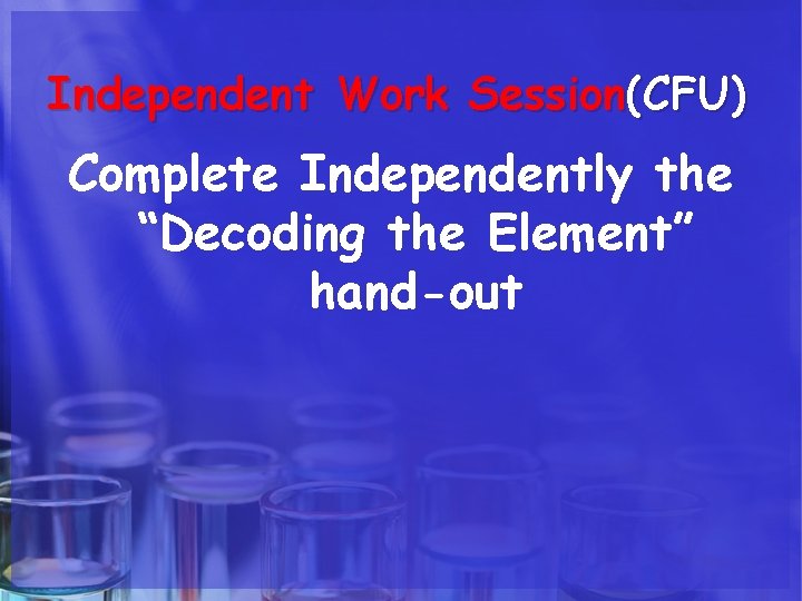 Independent Work Session(CFU) Complete Independently the “Decoding the Element” hand-out 