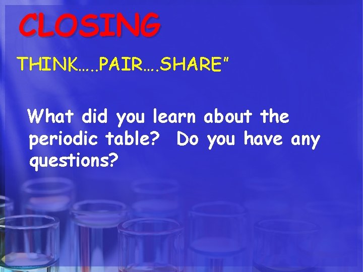 CLOSING THINK…. . PAIR…. SHARE” What did you learn about the periodic table? Do