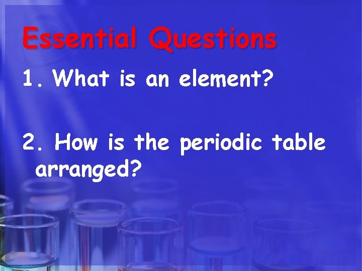 Essential Questions 1. What is an element? 2. How is the periodic table arranged?