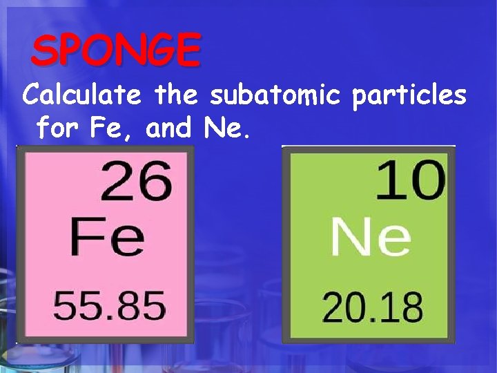 SPONGE Calculate the subatomic particles for Fe, and Ne. 