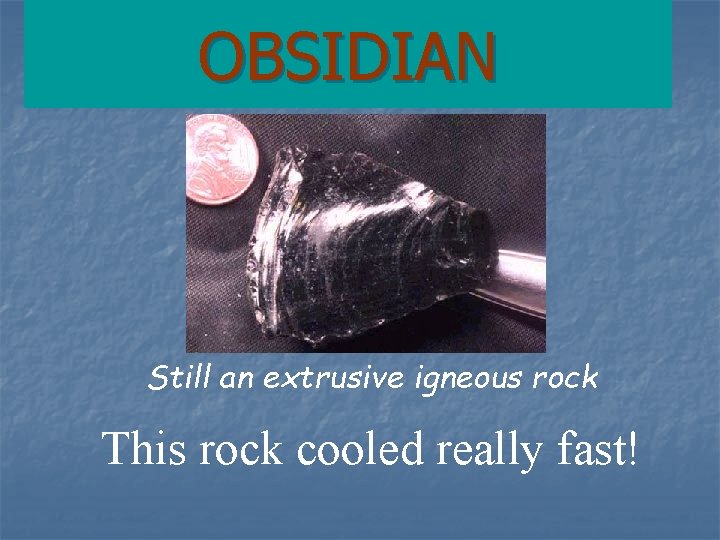 OBSIDIAN Still an extrusive igneous rock This rock cooled really fast! 