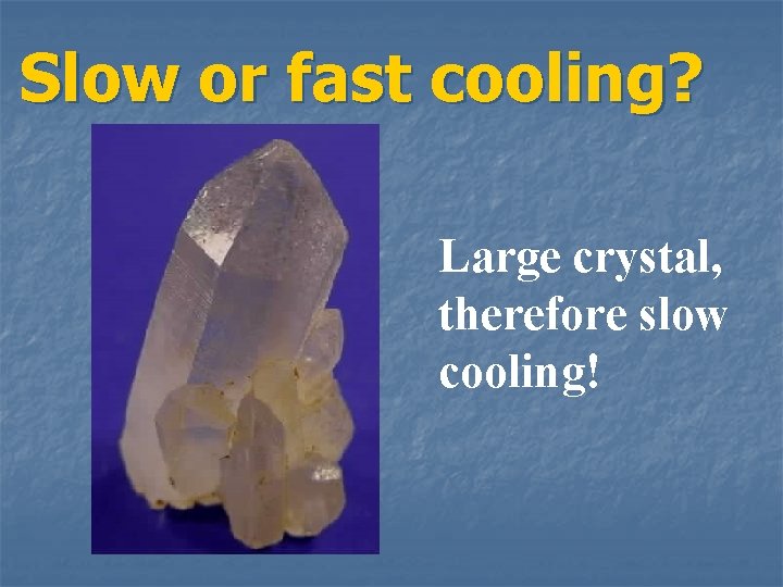 Slow or fast cooling? Large crystal, therefore slow cooling! 