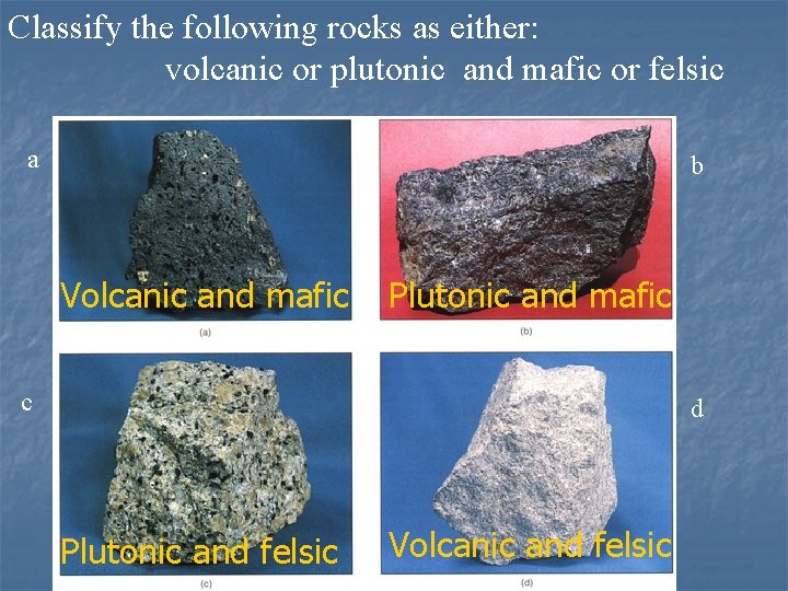 Classify the following rocks as either: volcanic or plutonic and mafic or felsic a