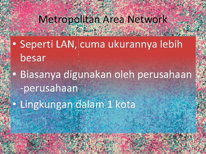 Metropolitan Area Network • Seperti LAN, cuma ukurannya lebih besar • Biasanya digunakan oleh