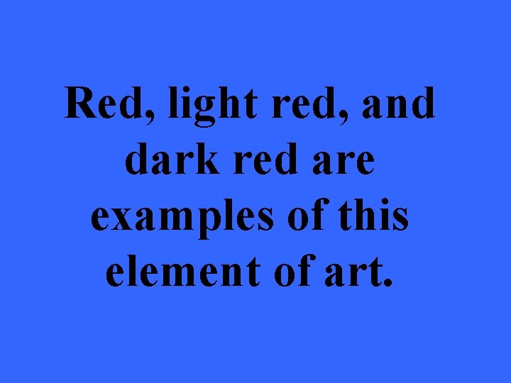 Red, light red, and dark red are examples of this element of art. 