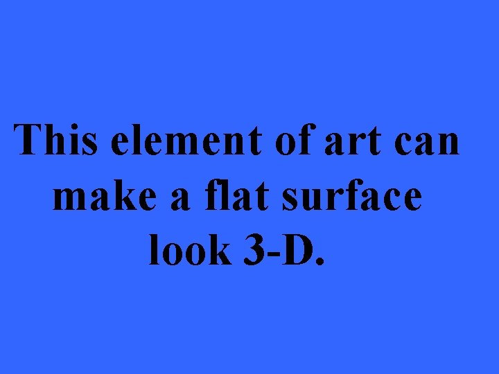 This element of art can make a flat surface look 3 -D. 