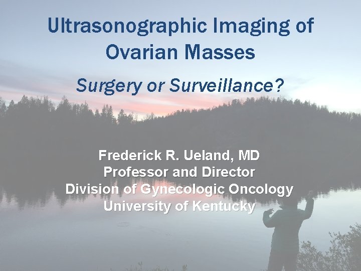 Ultrasonographic Imaging of Ovarian Masses Surgery or Surveillance? Frederick R. Ueland, MD Professor and Ultrasonographic Imaging of Ovarian Masses Surgery or Surveillance? Frederick R. Ueland, MD Professor and