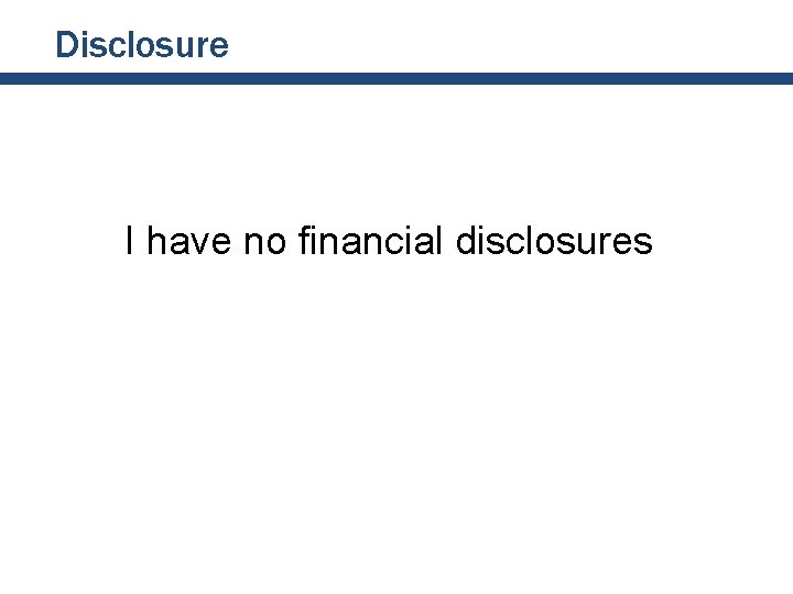 Disclosure I have no financial disclosures Disclosure I have no financial disclosures