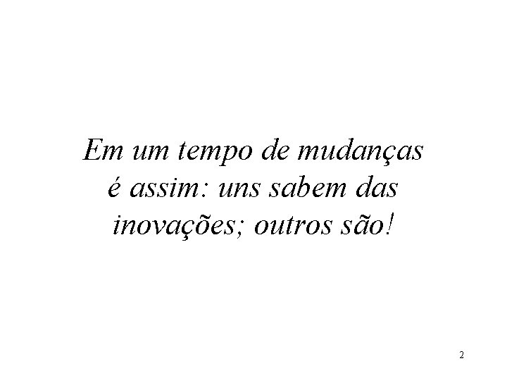 Em um tempo de mudanças é assim: uns sabem das inovações; outros são! 2