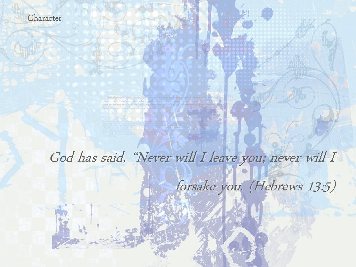 Character God has said, “Never will I leave you; never will I forsake you.