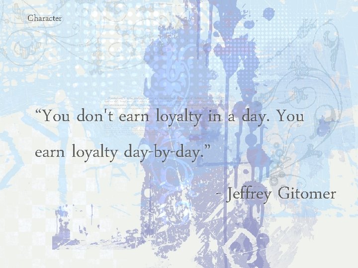Character “You don't earn loyalty in a day. You earn loyalty day-by-day. ” -